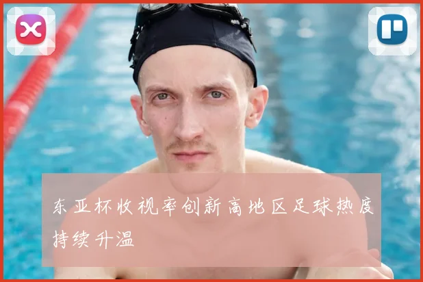 东亚杯收视率创新高地区足球热度持续升温