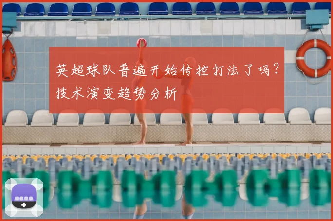 英超球队普遍开始传控打法了吗?技术演变趋势分析