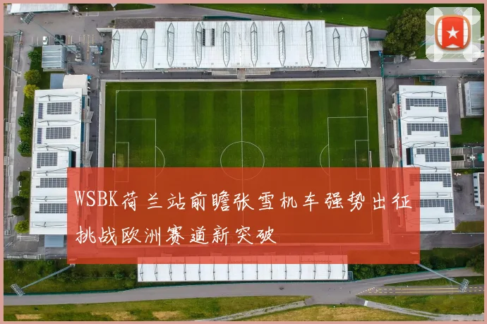WSBK荷兰站前瞻张雪机车强势出征挑战欧洲赛道新突破