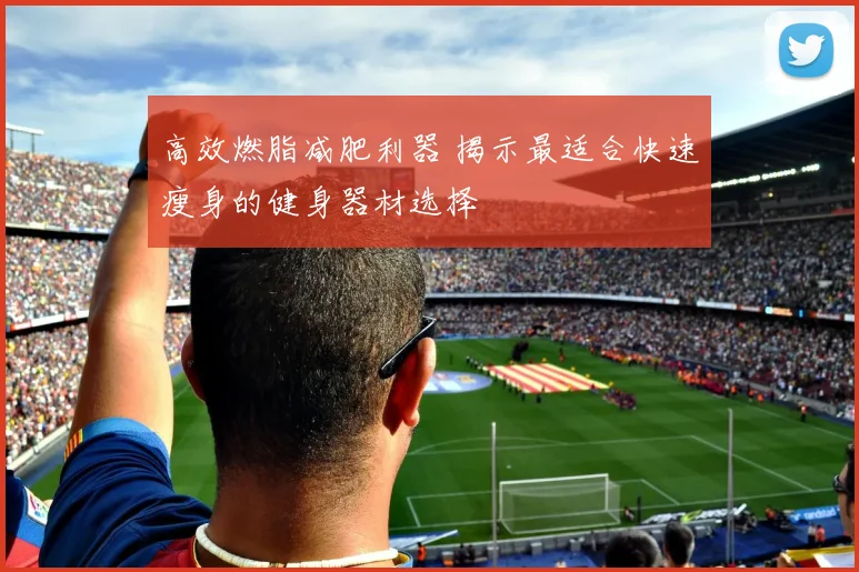 高效燃脂减肥利器 揭示最适合快速瘦身的健身器材选择