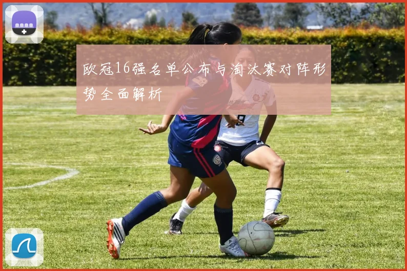欧冠16强名单公布与淘汰赛对阵形势全面解析