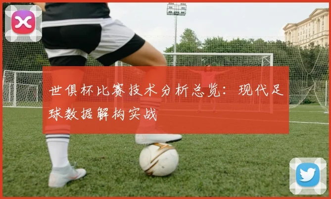 世俱杯比赛技术分析总览：现代足球数据解构实战