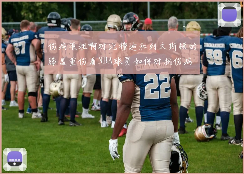 伤病滚粗啊对比穆迪和利文斯顿的膝盖重伤看NBA球员如何对抗伤病