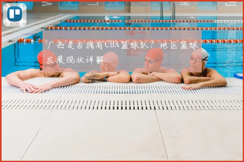 广西是否拥有CBA篮球队?地区篮球发展现状详解