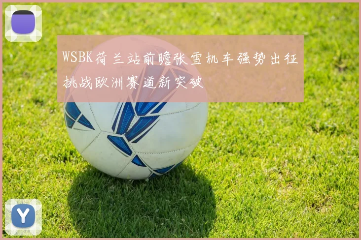 WSBK荷兰站前瞻张雪机车强势出征挑战欧洲赛道新突破