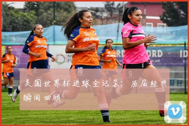美国世界杯进球全记录:历届经典瞬间回顾
