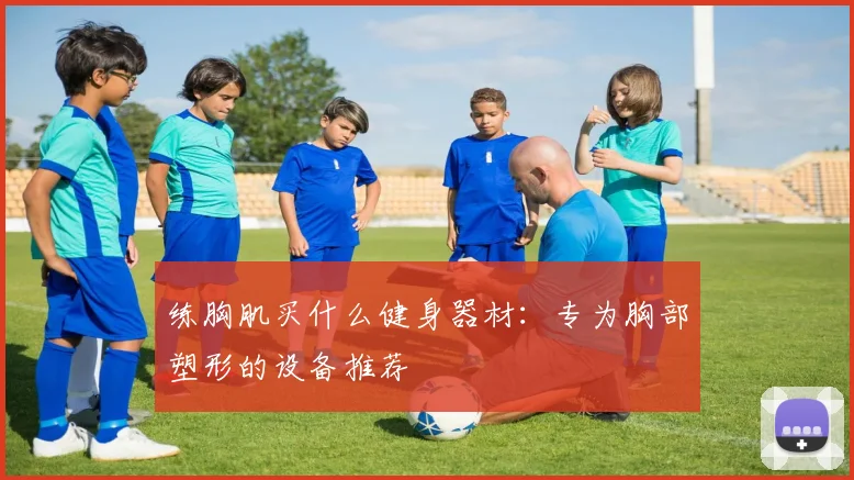 练胸肌买什么健身器材：专为胸部塑形的设备推荐