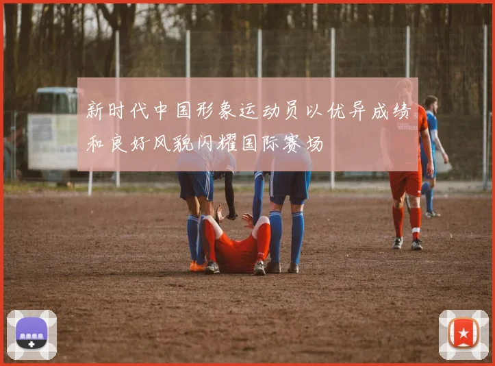 新时代中国形象运动员以优异成绩和良好风貌闪耀国际赛场